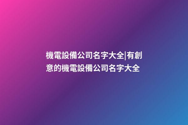 機電設備公司名字大全|有創意的機電設備公司名字大全-第1張-公司起名-玄機派